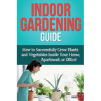 Indoor Gardening Guide: How to successfully grow plants and vegetables inside your home, apartment, or office! - Paperback