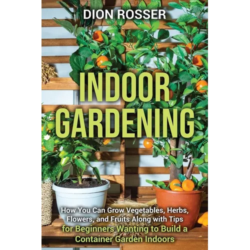 Indoor Gardening: How You Can Grow Vegetables, Herbs, Flowers, and Fruits Along with Tips for Beginners Wanting to Build a Container Garden Indoo — product image
