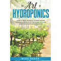The art of Hydroponics: Learn To Grow and Enjoy the Fresh Organic Vegetables and Fruits All Year Round with Your Homemade Indoor Gardening System - Paperback